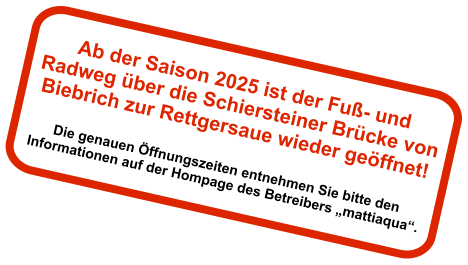 Ab der Saison 2025 ist der Fuß- und Radweg über die Schiersteiner Brücke von Biebrich zur Rettgersaue wieder geöffnet!  Die genauen Öffnungszeiten entnehmen Sie bitte den Informationen auf der Hompage des Betreibers „mattiaqua“.