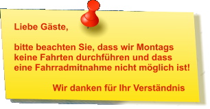 Liebe Gäste,  bitte beachten Sie, dass wir Montagskeine Fahrten durchführen und dass eine Fahrradmitnahme nicht möglich ist!       Wir danken für Ihr Verständnis